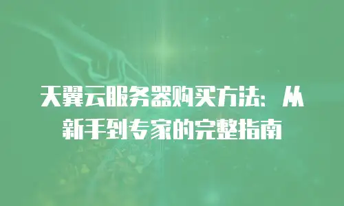 天翼云服务器购买方法：从新手到专家的完整指南
