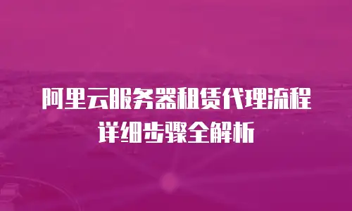 阿里云服务器租赁代理流程详细步骤全解析