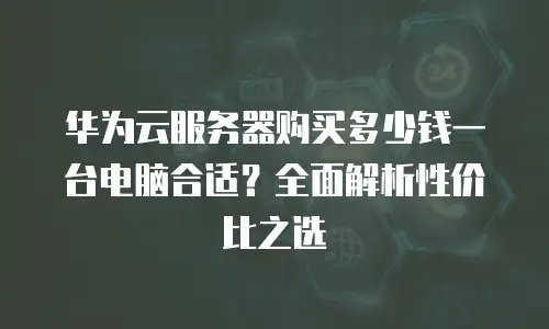 华为云服务器购买多少钱一台电脑合适？全面解析性价比之选