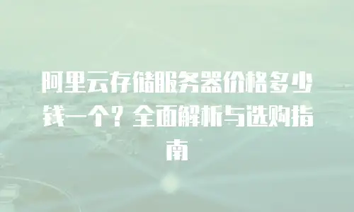 阿里云存储服务器价格多少钱一个？全面解析与选购指南