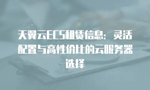 天翼云ECS租赁信息：灵活配置与高性价比的云服务器选择