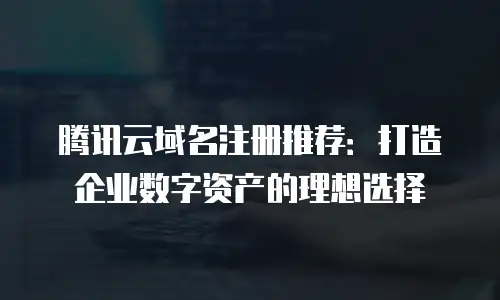 腾讯云域名注册推荐：打造企业数字资产的理想选择