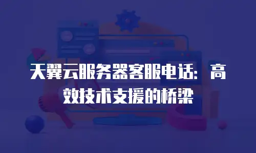 天翼云服务器客服电话：高效技术支援的桥梁