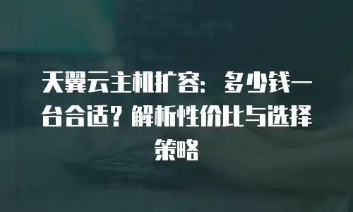天翼云主机扩容：多少钱一台合适？解析性价比与选择策略