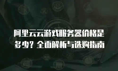 阿里云云游戏服务器价格是多少？全面解析与选购指南