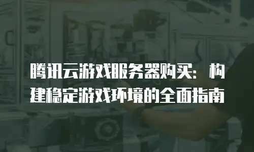腾讯云游戏服务器购买：构建稳定游戏环境的全面指南