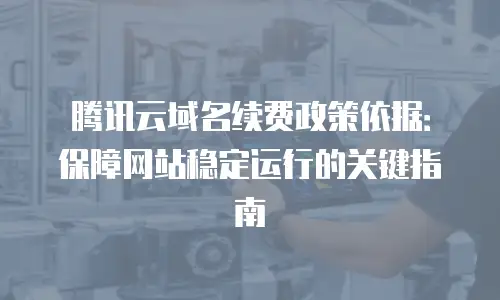 腾讯云域名续费政策依据：保障网站稳定运行的关键指南