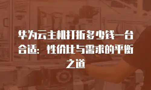 华为云主机打折多少钱一台合适：性价比与需求的平衡之道