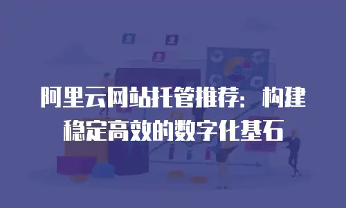 阿里云网站托管推荐：构建稳定高效的数字化基石