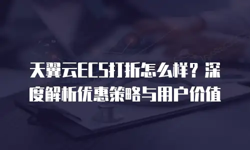 天翼云ECS打折怎么样？深度解析优惠策略与用户价值