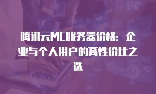 腾讯云MC服务器价格：企业与个人用户的高性价比之选