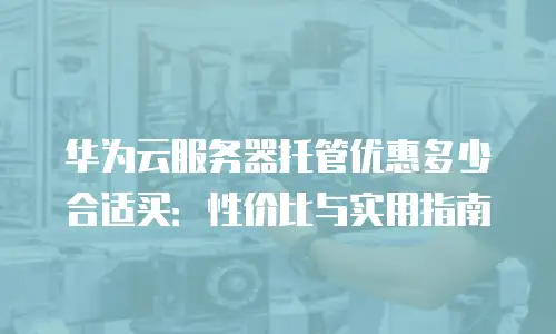 华为云服务器托管优惠多少合适买：性价比与实用指南