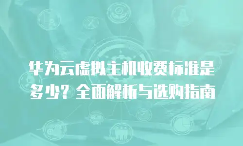 华为云虚拟主机收费标准是多少？全面解析与选购指南
