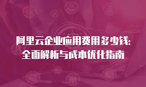 阿里云企业应用费用多少钱：全面解析与成本优化指南