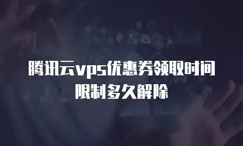 腾讯云vps优惠券领取时间限制多久解除