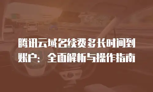 腾讯云域名续费多长时间到账户：全面解析与操作指南
