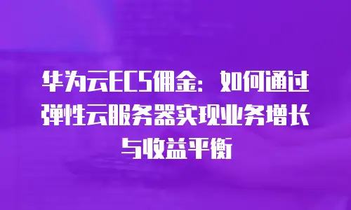 华为云ECS佣金：如何通过弹性云服务器实现业务增长与收益平衡