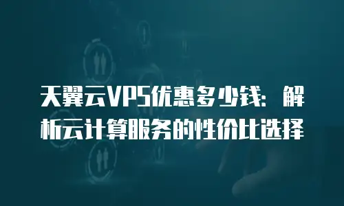 天翼云VPS优惠多少钱：解析云计算服务的性价比选择