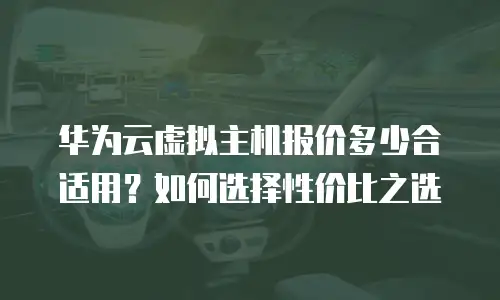 华为云虚拟主机报价多少合适用？如何选择性价比之选