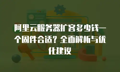 阿里云服务器扩容多少钱一个固件合适？全面解析与优化建议