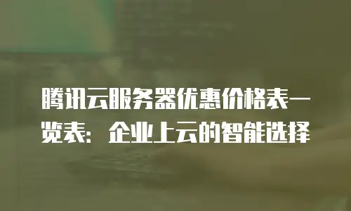 腾讯云服务器优惠价格表一览表：企业上云的智能选择