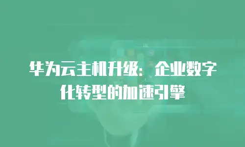 华为云主机升级：企业数字化转型的加速引擎