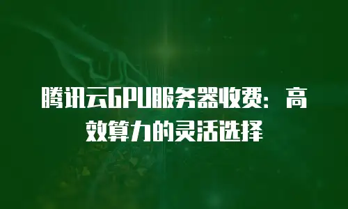 腾讯云GPU服务器收费：高效算力的灵活选择