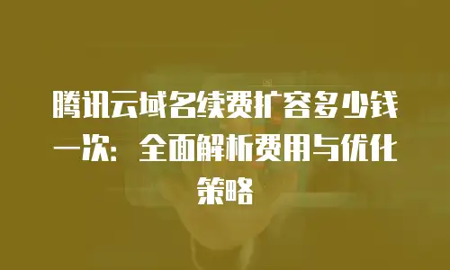 腾讯云域名续费扩容多少钱一次：全面解析费用与优化策略