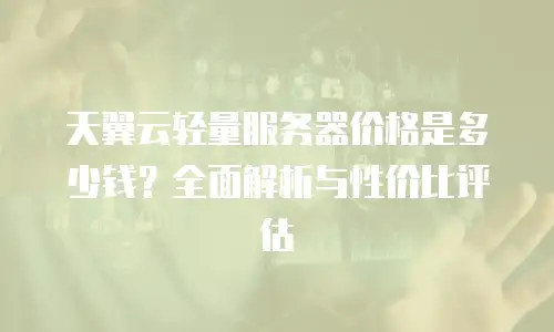 天翼云轻量服务器价格是多少钱？全面解析与性价比评估