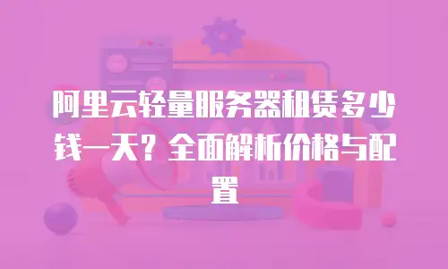 阿里云轻量服务器租赁多少钱一天？全面解析价格与配置