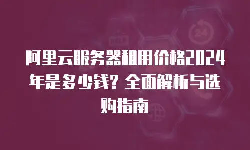 阿里云服务器租用价格2024年是多少钱？全面解析与选购指南