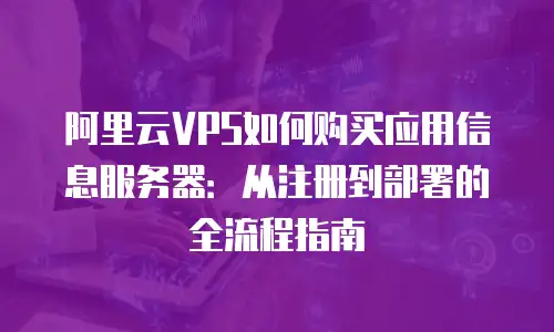阿里云VPS如何购买应用信息服务器：从注册到部署的全流程指南
