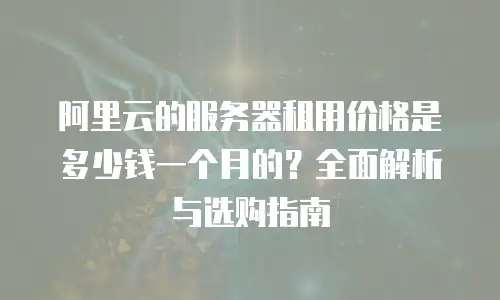 阿里云的服务器租用价格是多少钱一个月的？全面解析与选购指南