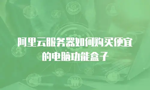 阿里云服务器如何购买便宜的电脑功能盒子
