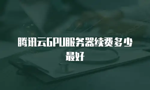 腾讯云GPU服务器续费多少最好