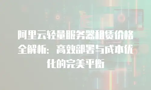阿里云轻量服务器租赁价格全解析：高效部署与成本优化的完美平衡