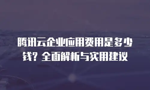 腾讯云企业应用费用是多少钱？全面解析与实用建议