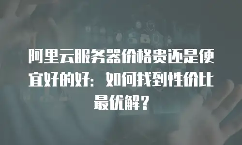 阿里云服务器价格贵还是便宜好的好：如何找到性价比最优解？