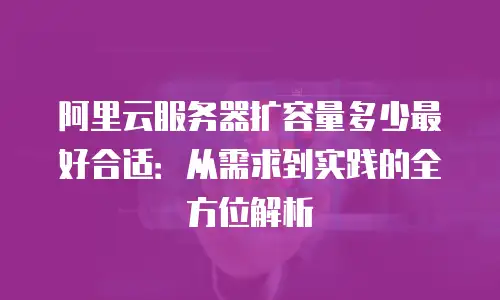阿里云服务器扩容量多少最好合适：从需求到实践的全方位解析