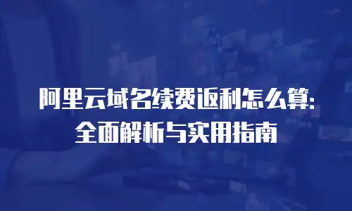 阿里云域名续费返利怎么算：全面解析与实用指南