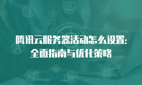 腾讯云服务器活动怎么设置：全面指南与优化策略