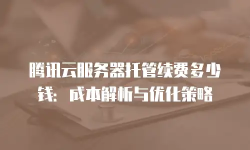 腾讯云服务器托管续费多少钱：成本解析与优化策略