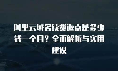 阿里云域名续费返点是多少钱一个月？全面解析与实用建议