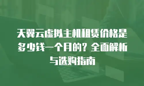 天翼云虚拟主机租赁价格是多少钱一个月的？全面解析与选购指南