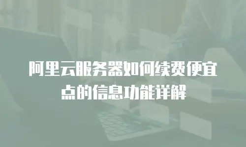 阿里云服务器如何续费便宜点的信息功能详解