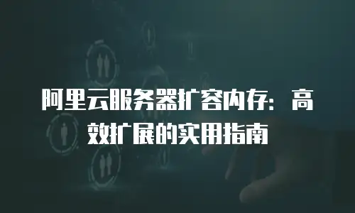 阿里云服务器扩容内存：高效扩展的实用指南