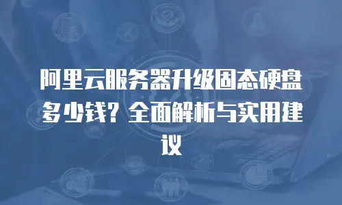 阿里云服务器升级固态硬盘多少钱？全面解析与实用建议