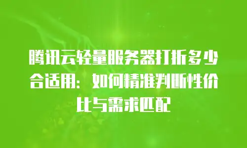 腾讯云轻量服务器打折多少合适用：如何精准判断性价比与需求匹配