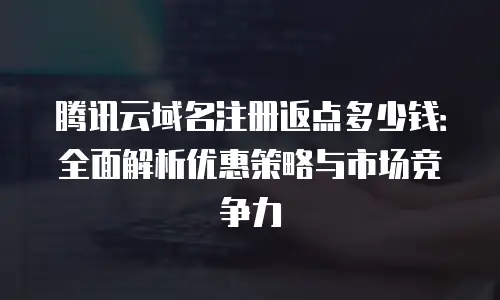 腾讯云域名注册返点多少钱：全面解析优惠策略与市场竞争力