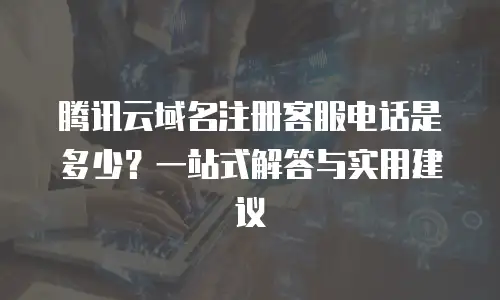 腾讯云域名注册客服电话是多少？一站式解答与实用建议